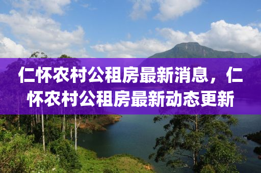 仁懷農(nóng)村公租房最新消息，仁懷農(nóng)村公租房最新動(dòng)態(tài)更新