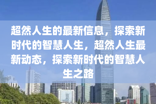 超然人生的最新信息，探索新時(shí)代的智慧人生，超然人生最新動(dòng)態(tài)，探索新時(shí)代的智慧人生之路