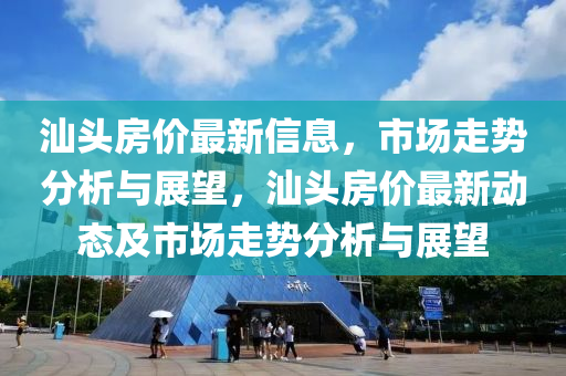 汕頭房?jī)r(jià)最新信息，市場(chǎng)走勢(shì)分析與展望，汕頭房?jī)r(jià)最新動(dòng)態(tài)及市場(chǎng)走勢(shì)分析與展望