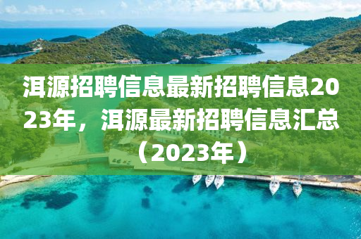洱源招聘信息最新招聘信息2023年，洱源最新招聘信息匯總（2023年）