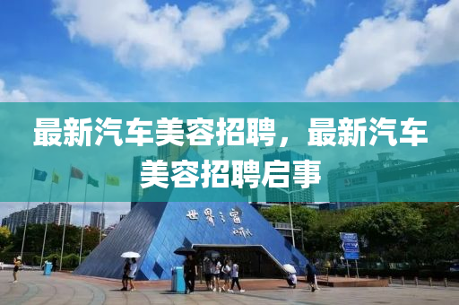 最新汽車美容招聘，最新汽車美容招聘啟事