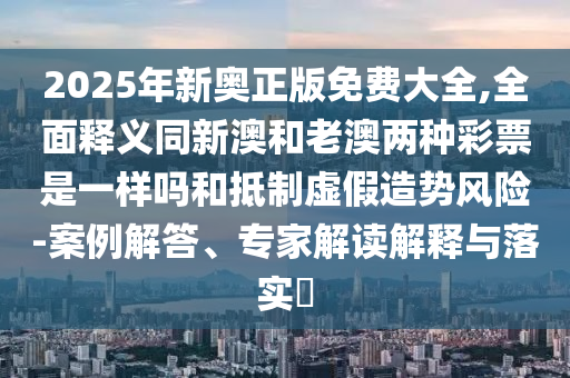 2025年新奧正版免費(fèi)大全,全面釋義同新澳和老澳兩種彩票是一樣嗎和抵制虛假造勢風(fēng)險-案例解答、專家解讀解釋與落實(shí)?