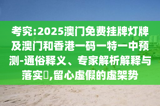 考究:2025澳門免費(fèi)掛牌燈牌及澳門和香港一碼一特一中預(yù)測-通俗釋義、專家解析解釋與落實(shí)?,留心虛假的虛架勢
