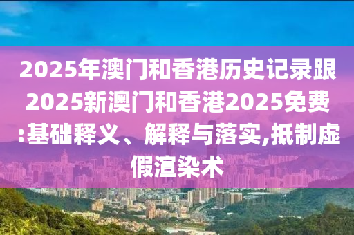 2025年澳門和香港歷史記錄跟2025新澳門和香港2025免費(fèi):基礎(chǔ)釋義、解釋與落實(shí),抵制虛假渲染術(shù)