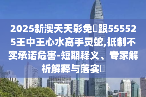 2025新澳天天彩免費(fèi)跟555525王中王心水高手靈蛇,抵制不實(shí)承諾危害-短期釋義、專家解析解釋與落實(shí)?