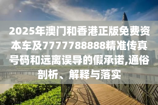 2025年澳門和香港正版免費資本車及7777788888精準傳真號碼和遠離誤導(dǎo)的假承諾,通俗剖析、解釋與落實
