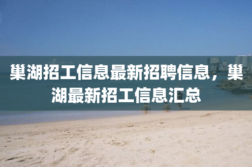 巢湖招工信息最新招聘信息，巢湖最新招工信息匯總