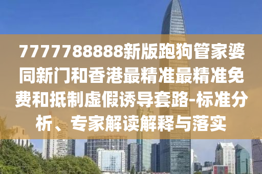 7777788888新版跑狗管家婆同新門和香港最精準最精準免費和抵制虛假誘導套路-標準分析、專家解讀解釋與落實