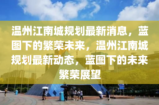 溫州江南城規(guī)劃最新消息，藍(lán)圖下的繁榮未來，溫州江南城規(guī)劃最新動態(tài)，藍(lán)圖下的未來繁榮展望