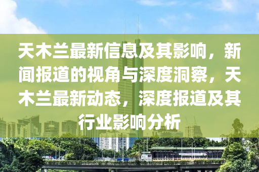 天木蘭最新信息及其影響，新聞報道的視角與深度洞察，天木蘭最新動態(tài)，深度報道及其行業(yè)影響分析
