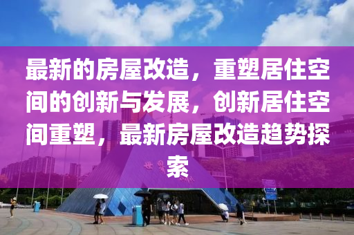最新的房屋改造，重塑居住空間的創(chuàng)新與發(fā)展，創(chuàng)新居住空間重塑，最新房屋改造趨勢探索
