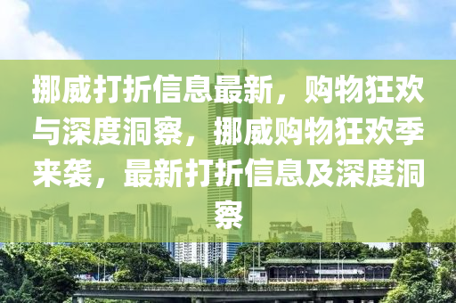 挪威打折信息最新，購(gòu)物狂歡與深度洞察，挪威購(gòu)物狂歡季來(lái)襲，最新打折信息及深度洞察