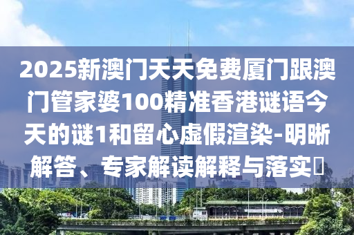 2025新澳門天天免費(fèi)廈門跟澳門管家婆100精準(zhǔn)香港謎語今天的謎1和留心虛假渲染-明晰解答、專家解讀解釋與落實(shí)?