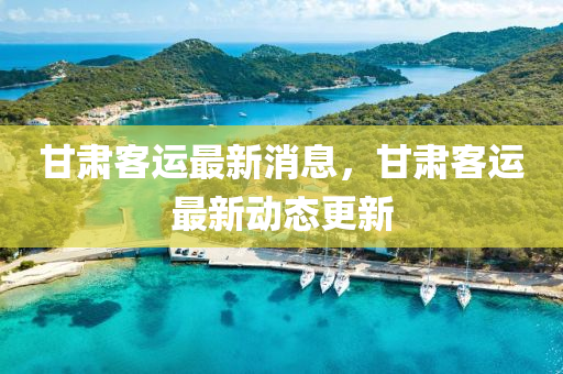 甘肅客運(yùn)最新消息，甘肅客運(yùn)最新動態(tài)更新