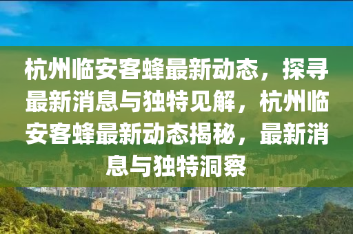 杭州臨安客蜂最新動(dòng)態(tài)，探尋最新消息與獨(dú)特見解，杭州臨安客蜂最新動(dòng)態(tài)揭秘，最新消息與獨(dú)特洞察