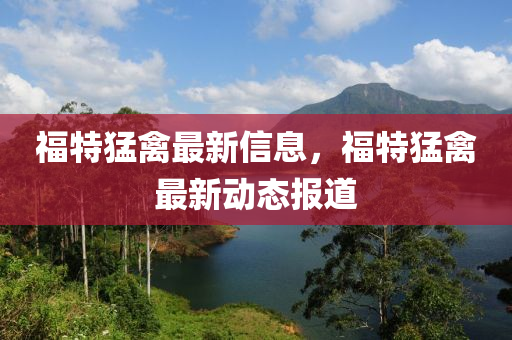 福特猛禽最新信息，福特猛禽最新動態(tài)報道