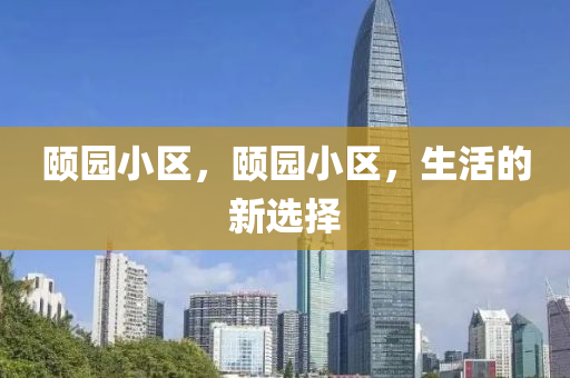 頤園小區(qū)，頤園小區(qū)，生活的新選擇