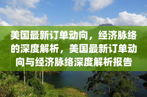美國(guó)最新訂單動(dòng)向，經(jīng)濟(jì)脈絡(luò)的深度解析，美國(guó)最新訂單動(dòng)向與經(jīng)濟(jì)脈絡(luò)深度解析報(bào)告