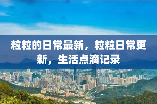 粒粒的日常最新，粒粒日常更新，生活點(diǎn)滴記錄