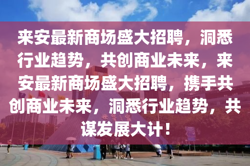 來安最新商場盛大招聘，洞悉行業(yè)趨勢，共創(chuàng)商業(yè)未來，來安最新商場盛大招聘，攜手共創(chuàng)商業(yè)未來，洞悉行業(yè)趨勢，共謀發(fā)展大計！