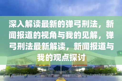 深入解讀最新的彈弓刑法，新聞報(bào)道的視角與我的見(jiàn)解，彈弓刑法最新解讀，新聞報(bào)道與我的觀點(diǎn)探討