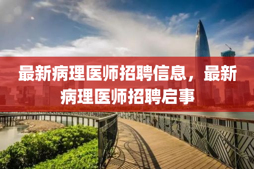 最新病理醫(yī)師招聘信息，最新病理醫(yī)師招聘啟事