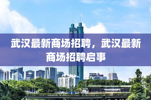武漢最新商場招聘，武漢最新商場招聘啟事