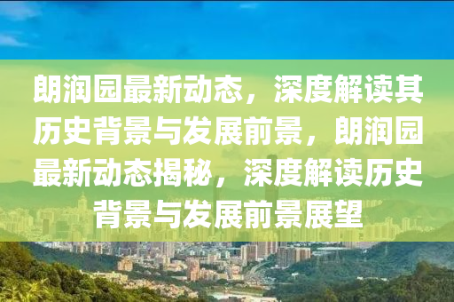 朗潤園最新動態(tài)，深度解讀其歷史背景與發(fā)展前景，朗潤園最新動態(tài)揭秘，深度解讀歷史背景與發(fā)展前景展望