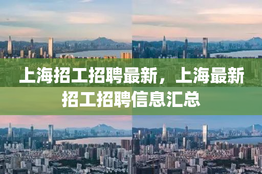 上海招工招聘最新，上海最新招工招聘信息匯總