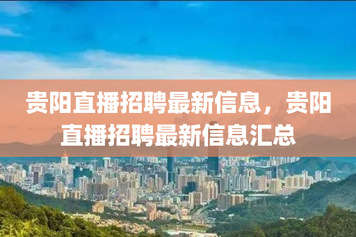 貴陽直播招聘最新信息，貴陽直播招聘最新信息匯總