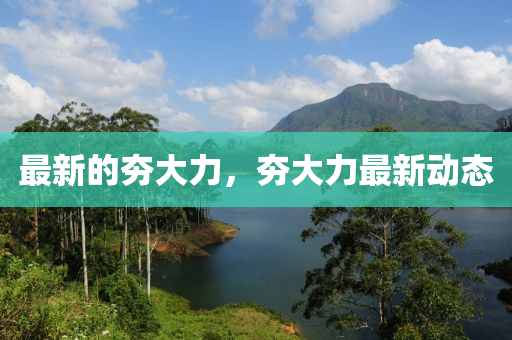 最新的夯大力，夯大力最新動(dòng)態(tài)