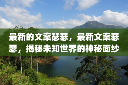 最新的文案瑟瑟，最新文案瑟瑟，揭秘未知世界的神秘面紗