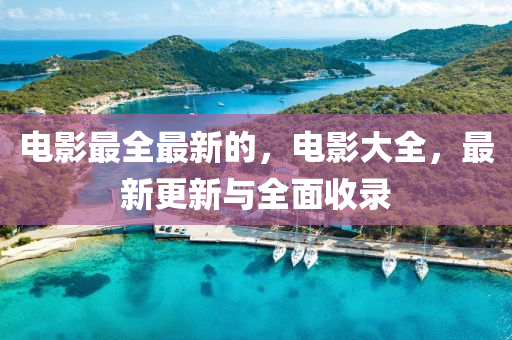 電影最全最新的，電影大全，最新更新與全面收錄