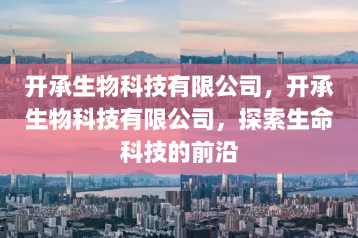 開承生物科技有限公司，開承生物科技有限公司，探索生命科技的前沿