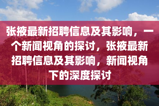 張掖最新招聘信息及其影響，一個新聞視角的探討，張掖最新招聘信息及其影響，新聞視角下的深度探討