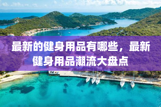 最新的健身用品有哪些，最新健身用品潮流大盤點