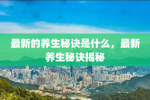 最新的養(yǎng)生秘訣是什么，最新養(yǎng)生秘訣揭秘