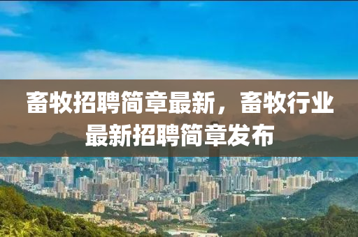 畜牧招聘簡(jiǎn)章最新，畜牧行業(yè)最新招聘簡(jiǎn)章發(fā)布
