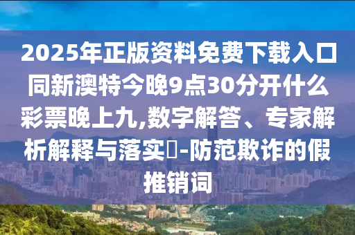2025年正版資料免費(fèi)下載入口同新澳特今晚9點(diǎn)30分開什么彩票晚上九,數(shù)字解答、專家解析解釋與落實(shí)?-防范欺詐的假推銷詞