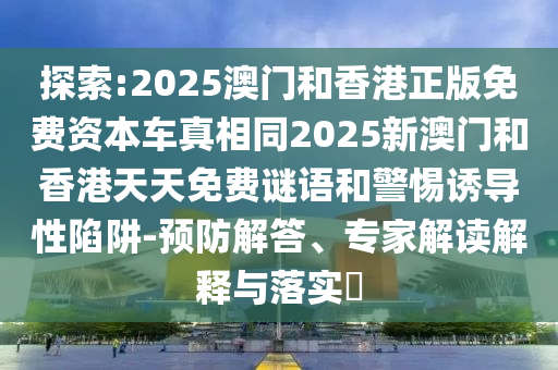 探索:2025澳門和香港正版免費資本車真相同2025新澳門和香港天天免費謎語和警惕誘導(dǎo)性陷阱-預(yù)防解答、專家解讀解釋與落實?