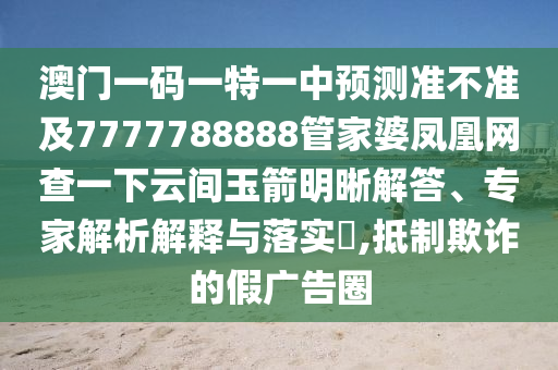 澳門一碼一特一中預(yù)測準(zhǔn)不準(zhǔn)及7777788888管家婆鳳凰網(wǎng)查一下云間玉箭明晰解答、專家解析解釋與落實(shí)?,抵制欺詐的假廣告圈
