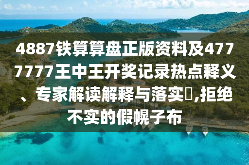 4887鐵算算盤正版資料及4777777王中王開獎(jiǎng)記錄熱點(diǎn)釋義、專家解讀解釋與落實(shí)?,拒絕不實(shí)的假幌子布