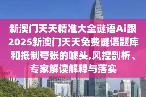 新澳門天天精準(zhǔn)大全謎語Ai跟2025新澳門天天免費(fèi)謎語題庫和抵制夸張的噱頭,風(fēng)控剖析、專家解讀解釋與落實(shí)
