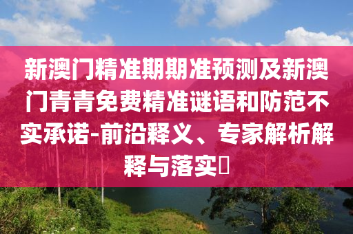 新澳門精準(zhǔn)期期準(zhǔn)預(yù)測及新澳門青青免費精準(zhǔn)謎語和防范不實承諾-前沿釋義、專家解析解釋與落實?