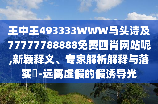 王中王493333WWW馬頭詩及77777788888免費四肖網(wǎng)站呢,新穎釋義、專家解析解釋與落實?-遠(yuǎn)離虛假的假誘導(dǎo)光