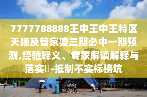 7777788888王中王中王特區(qū)天順及管家婆三期必中一期預(yù)測,經(jīng)驗釋義、專家解讀解釋與落實?-抵制不實標(biāo)榜坑