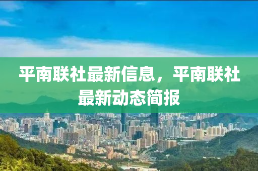 平南聯(lián)社最新信息，平南聯(lián)社最新動態(tài)簡報