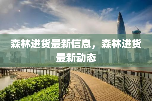 森林進(jìn)貨最新信息，森林進(jìn)貨最新動(dòng)態(tài)