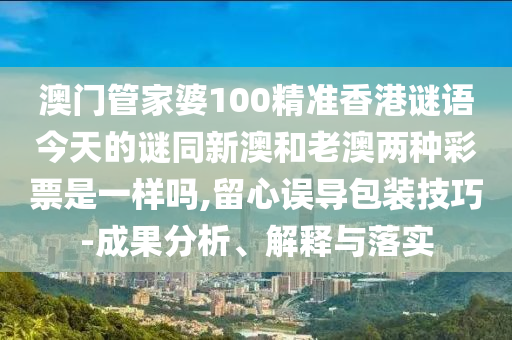 澳門管家婆100精準(zhǔn)香港謎語今天的謎同新澳和老澳兩種彩票是一樣嗎,留心誤導(dǎo)包裝技巧-成果分析、解釋與落實(shí)