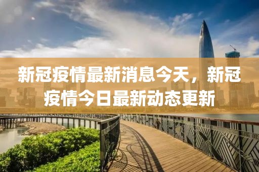 新冠疫情最新消息今天，新冠疫情今日最新動態(tài)更新